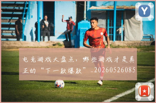 电竞游戏大盘点,哪些游戏才是真正的“下一款爆款”_20260526085950