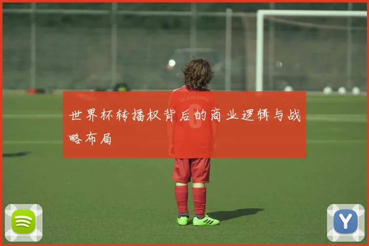 世界杯转播权背后的商业逻辑与战略布局