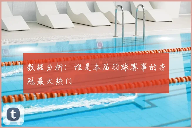 数据分析:谁是本届羽球赛事的夺冠最大热门