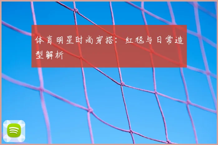 体育明星时尚穿搭:红毯与日常造型解析