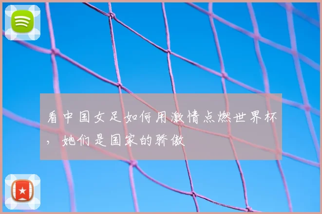 看中国女足如何用激情点燃世界杯，她们是国家的骄傲