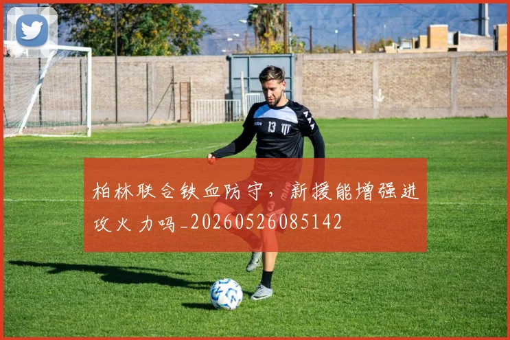 柏林联合铁血防守，新援能增强进攻火力吗_20260526085142