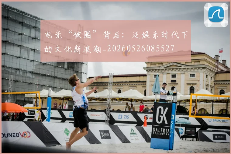 电竞“破圈”背后：泛娱乐时代下的文化新浪潮_20260526085527