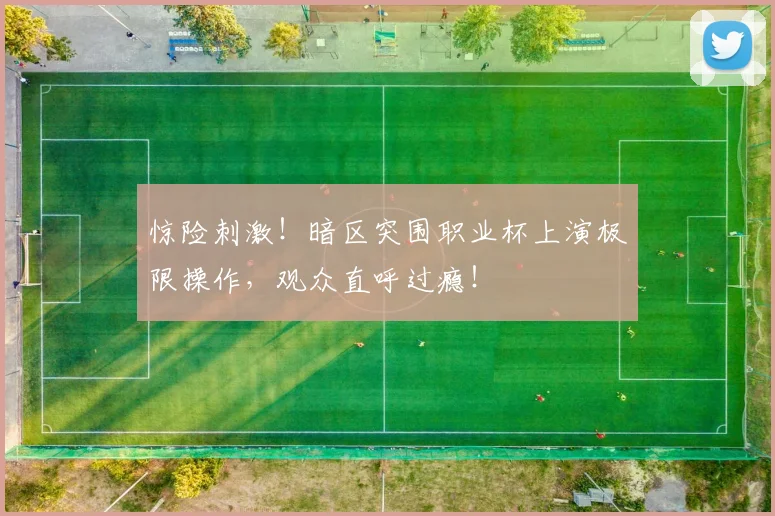 惊险刺激！暗区突围职业杯上演极限操作，观众直呼过瘾！