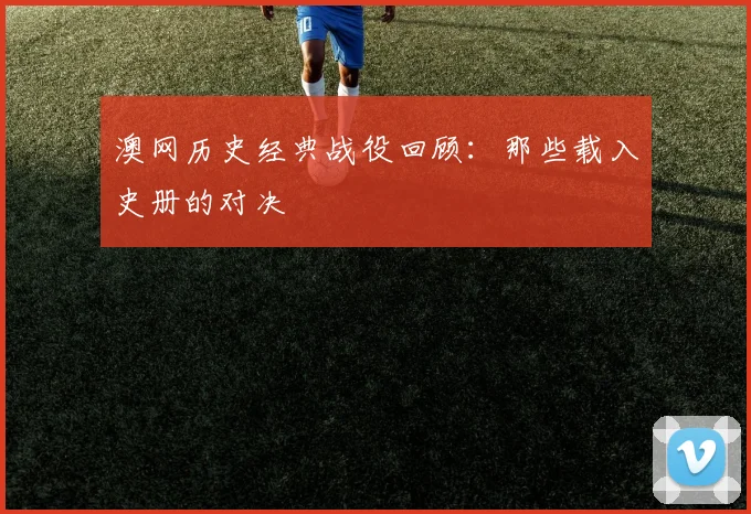 澳网历史经典战役回顾：那些载入史册的对决
