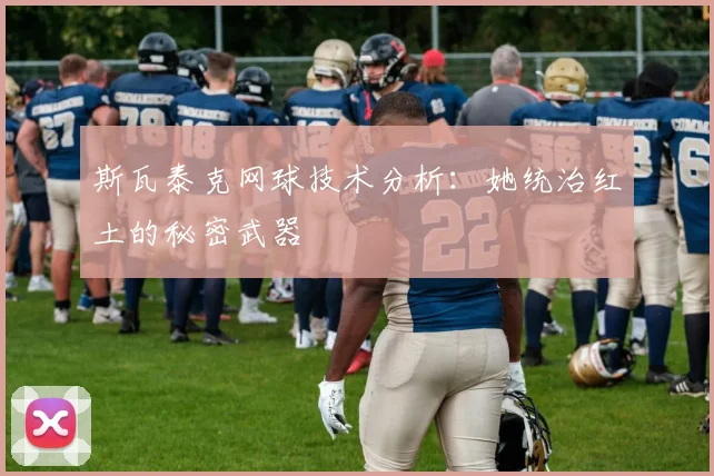 斯瓦泰克网球技术分析:她统治红土的秘密武器