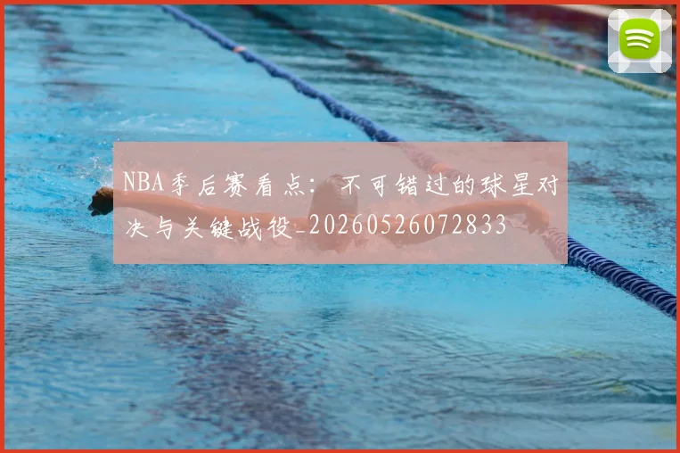 NBA季后赛看点：不可错过的球星对决与关键战役_20260526072833