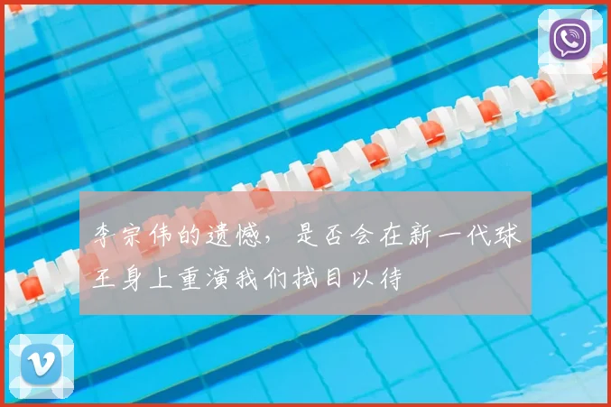 李宗伟的遗憾，是否会在新一代球王身上重演我们拭目以待