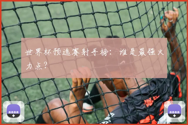 世界杯预选赛射手榜:谁是最强火力点?