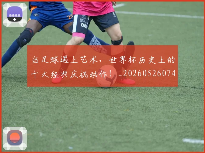 当足球遇上艺术,世界杯历史上的十大经典庆祝动作!_20260526074501