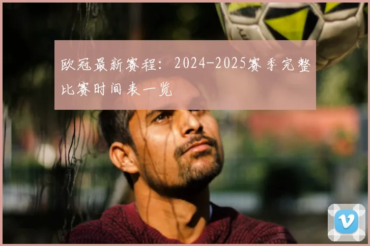 欧冠最新赛程：2024-2025赛季完整比赛时间表一览
