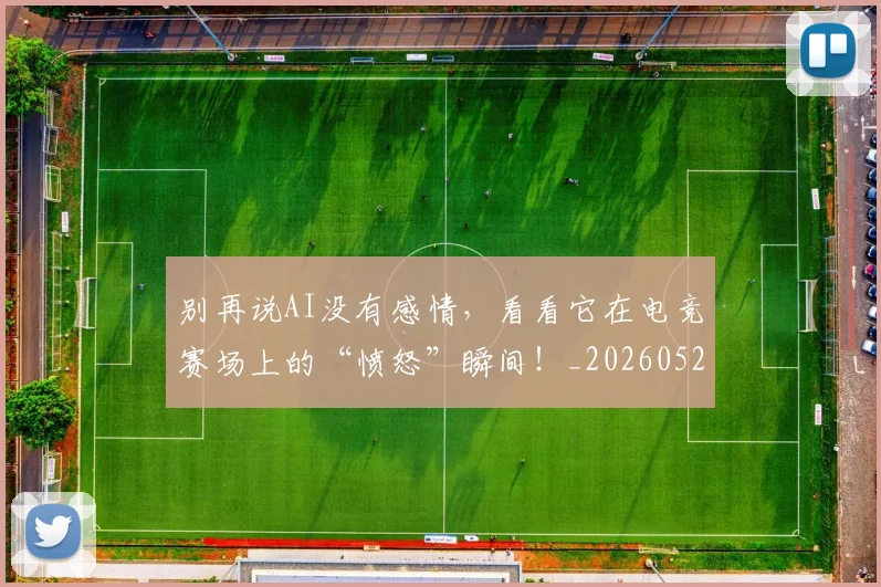 别再说AI没有感情，看看它在电竞赛场上的“愤怒”瞬间！_20260526073218