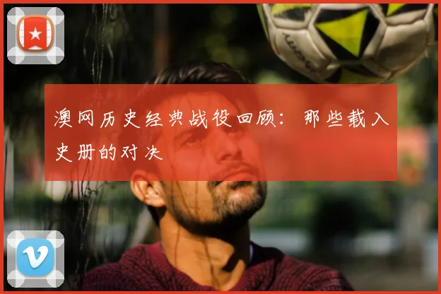澳网历史经典战役回顾：那些载入史册的对决