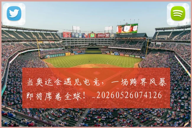 当奥运会遇见电竞,一场跨界风暴即将席卷全球!_20260526074126