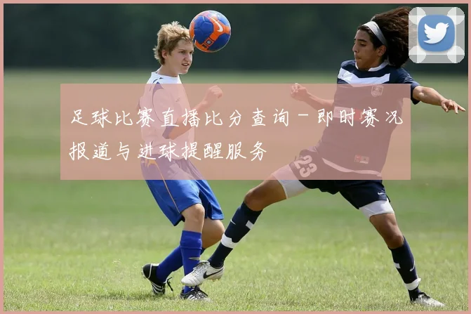 足球比赛直播比分查询 - 即时赛况报道与进球提醒服务