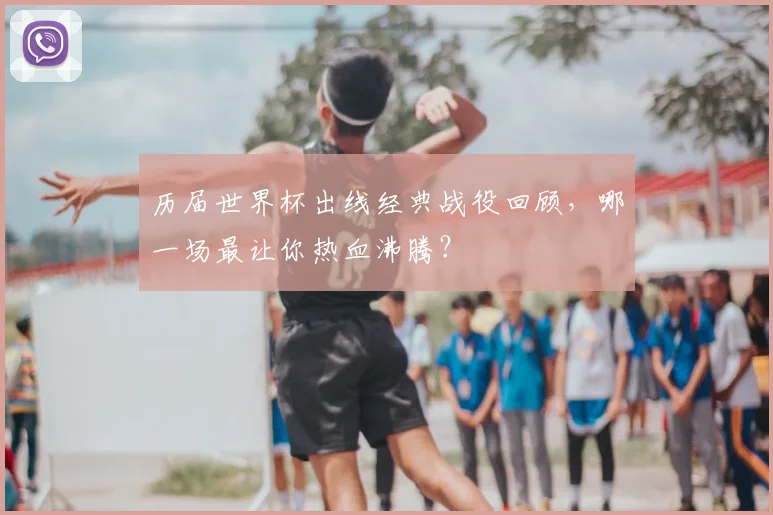 历届世界杯出线经典战役回顾,哪一场最让你热血沸腾?