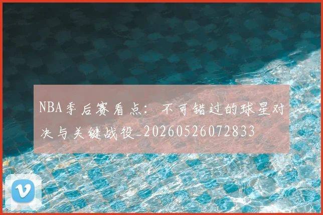 NBA季后赛看点:不可错过的球星对决与关键战役_20260526072833