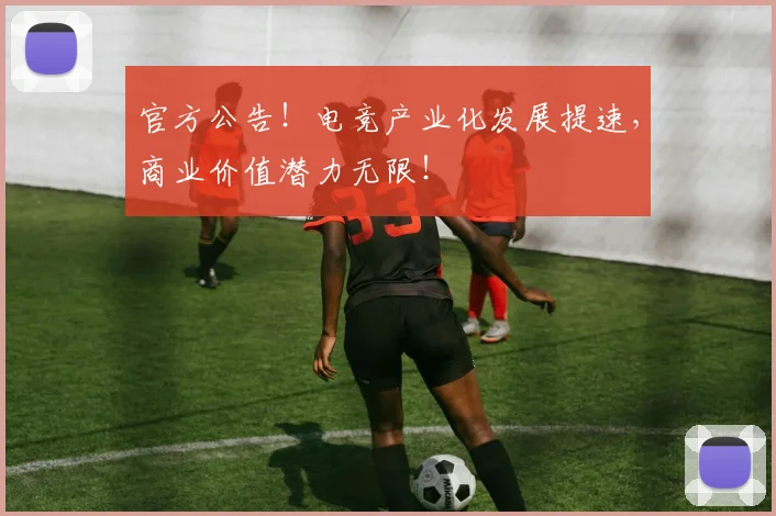 官方公告！电竞产业化发展提速，商业价值潜力无限！