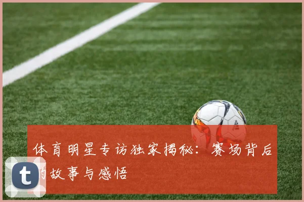 体育明星专访独家揭秘:赛场背后的故事与感悟