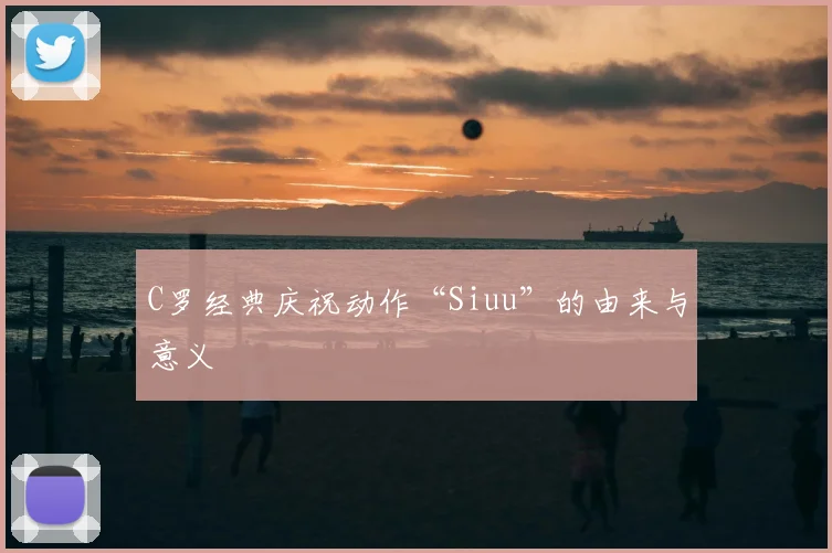C罗经典庆祝动作“Siuu”的由来与意义