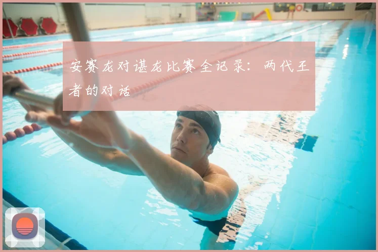 安赛龙对谌龙比赛全记录:两代王者的对话