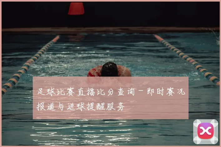 足球比赛直播比分查询 - 即时赛况报道与进球提醒服务
