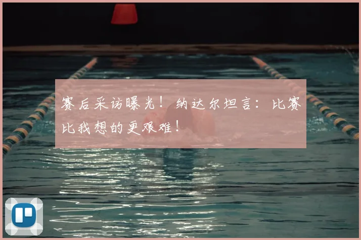 赛后采访曝光!纳达尔坦言:比赛比我想的更艰难!