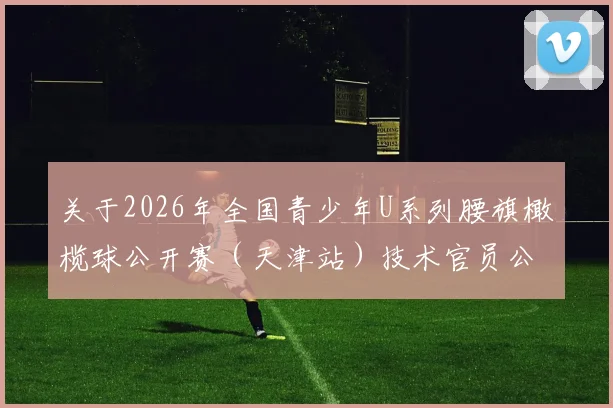 关于2026年全国青少年U系列腰旗橄榄球公开赛（天津站）技术官员公示的通知_20260605104440