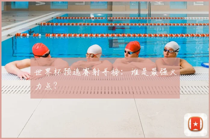 世界杯预选赛射手榜:谁是最强火力点?