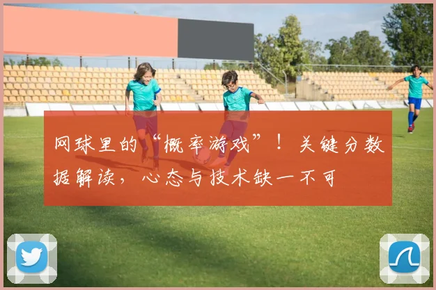 网球里的“概率游戏”！关键分数据解读，心态与技术缺一不可