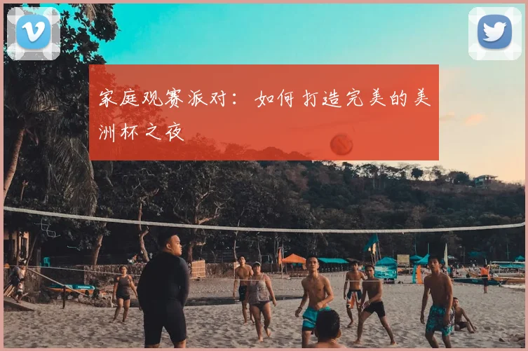 家庭观赛派对:如何打造完美的美洲杯之夜