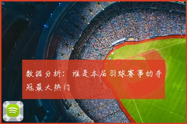 数据分析:谁是本届羽球赛事的夺冠最大热门
