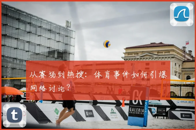 从赛场到热搜:体育事件如何引爆网络讨论?