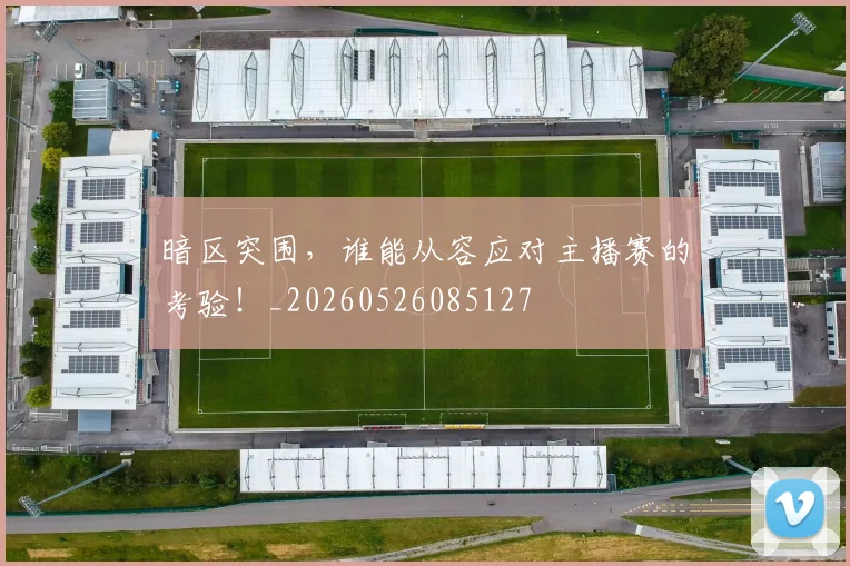暗区突围，谁能从容应对主播赛的考验！_20260526085127