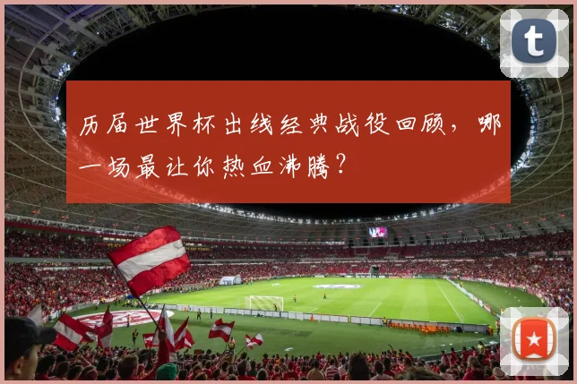 历届世界杯出线经典战役回顾，哪一场最让你热血沸腾？